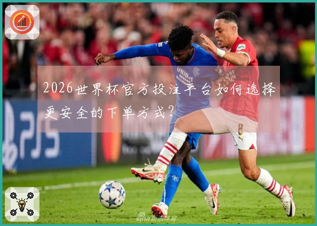 2026世界杯官方投注平台如何选择更安全的下单方式？