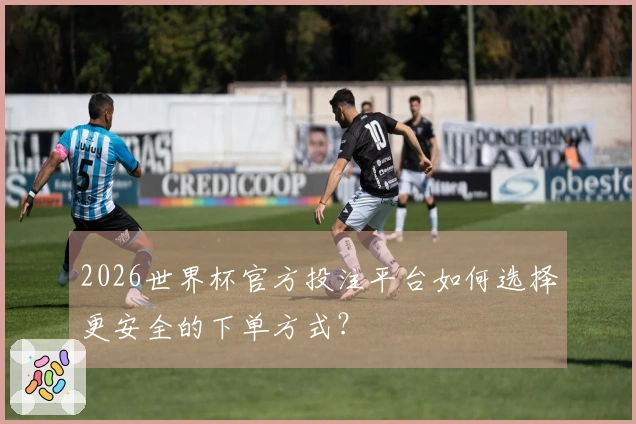 2026世界杯官方投注平台如何选择更安全的下单方式？
