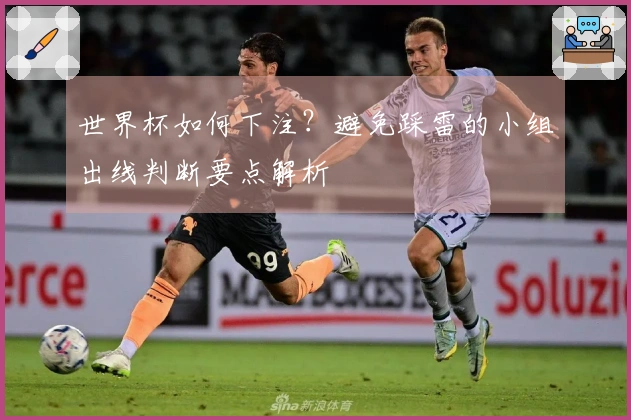 世界杯如何下注？避免踩雷的小组出线判断要点解析