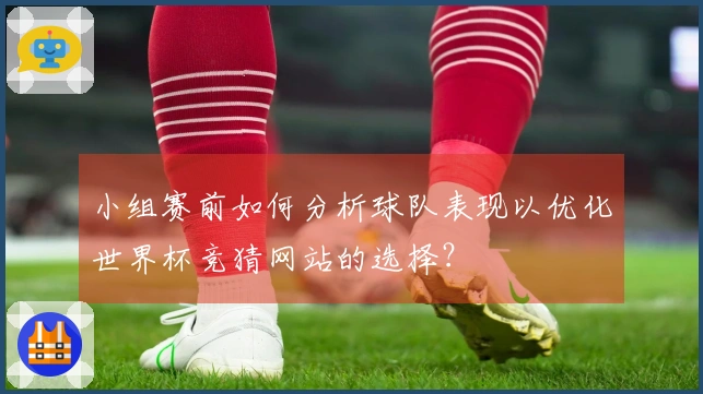 小组赛前如何分析球队表现以优化世界杯竞猜网站的选择？