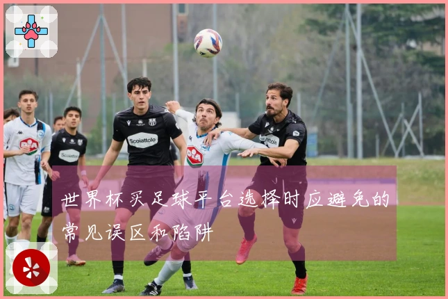 世界杯买足球平台选择时应避免的常见误区和陷阱