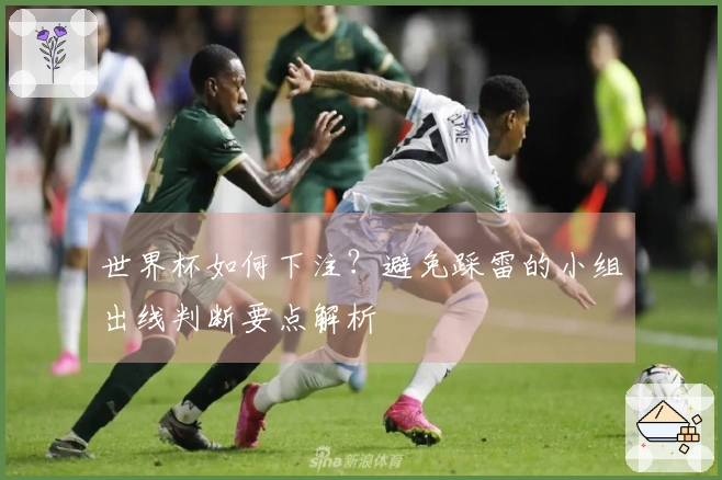 世界杯如何下注？避免踩雷的小组出线判断要点解析