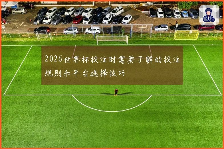 2026世界杯投注时需要了解的投注规则和平台选择技巧