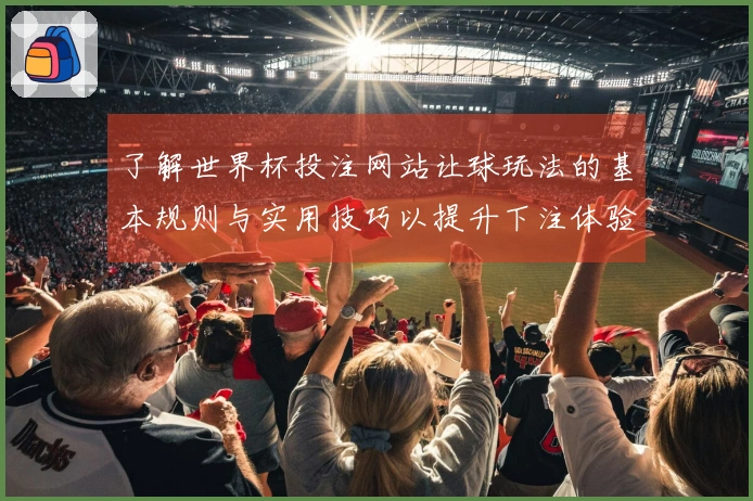 了解世界杯投注网站让球玩法的基本规则与实用技巧以提升下注体验